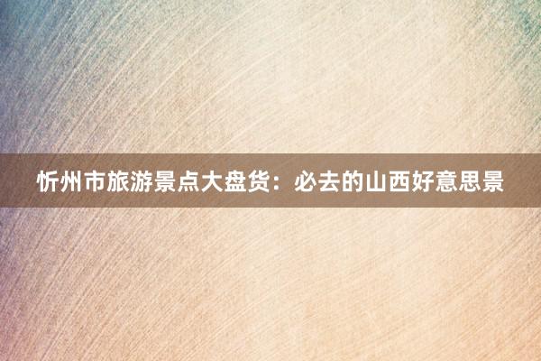 忻州市旅游景点大盘货：必去的山西好意思景