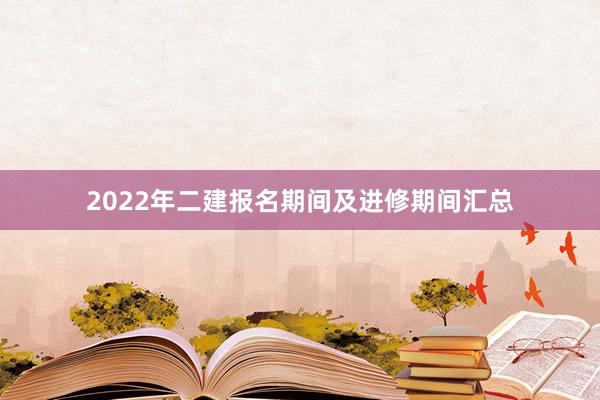 2022年二建报名期间及进修期间汇总